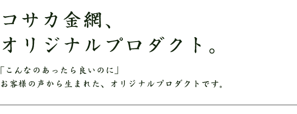 コサカ金網、オリジナルプロダクト。「こんなのあったら良いのに」お客様の声から生まれた、オリジナルプロダクトです。